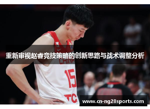 重新审视赵睿竞技策略的创新思路与战术调整分析