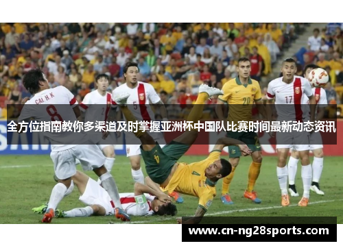 全方位指南教你多渠道及时掌握亚洲杯中国队比赛时间最新动态资讯