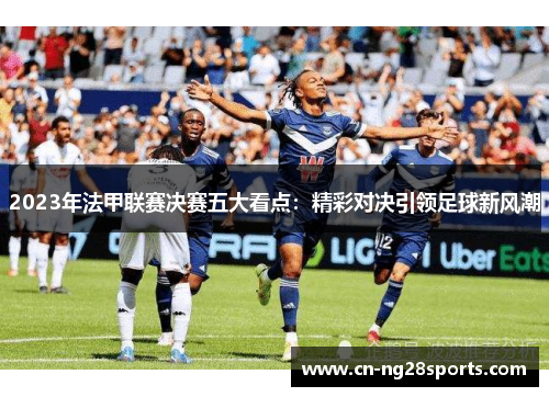 2023年法甲联赛决赛五大看点:精彩对决引领足球新风潮 2023年法甲联赛决赛五大看点:精彩对决引领足球新风潮