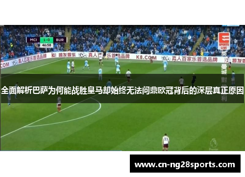 全面解析巴萨为何能战胜皇马却始终无法问鼎欧冠背后的深层真正原因