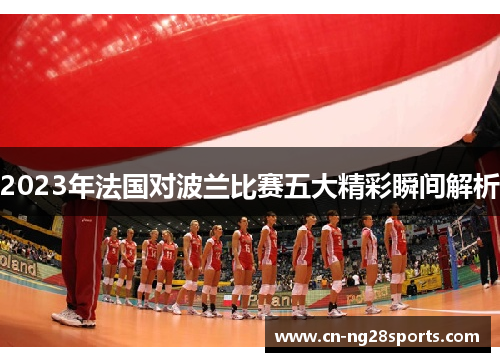2023年法国对波兰比赛五大精彩瞬间解析 2023年法国对波兰比赛五大精彩瞬间解析