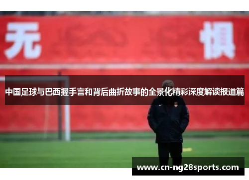 中国足球与巴西握手言和背后曲折故事的全景化精彩深度解读报道篇