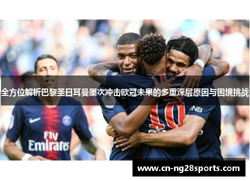 全方位解析巴黎圣日耳曼屡次冲击欧冠未果的多重深层原因与困境挑战