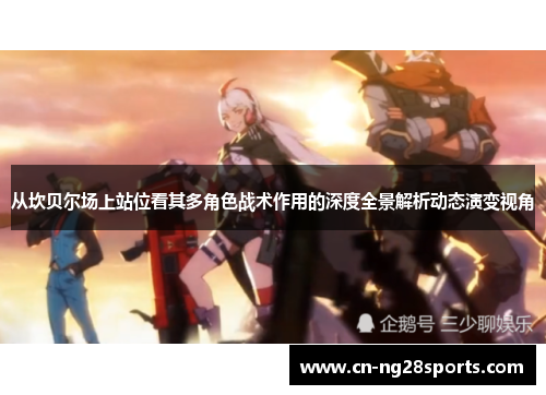 从坎贝尔场上站位看其多角色战术作用的深度全景解析动态演变视角 从坎贝尔场上站位看其多角色战术作用的深度全景解析动态演变视角