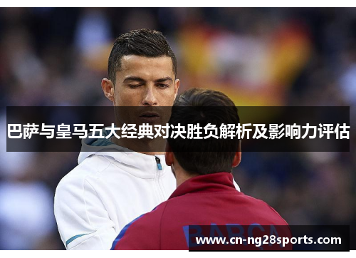巴萨与皇马五大经典对决胜负解析及影响力评估