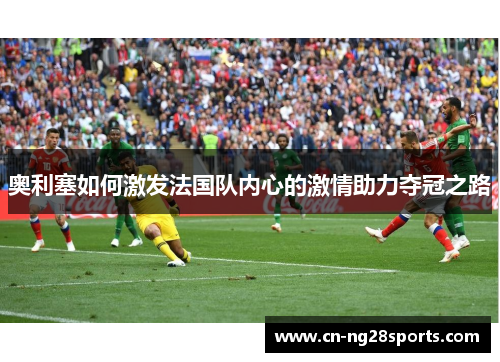 奥利塞如何激发法国队内心的激情助力夺冠之路