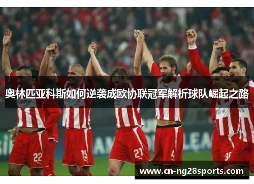 奥林匹亚科斯如何逆袭成欧协联冠军解析球队崛起之路