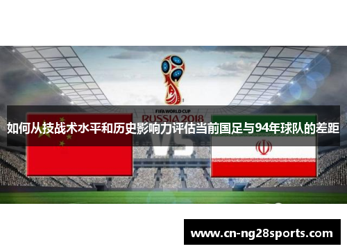如何从技战术水平和历史影响力评估当前国足与94年球队的差距