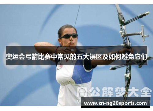 奥运会弓箭比赛中常见的五大误区及如何避免它们