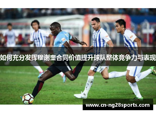 如何充分发挥穆谢奎合同价值提升球队整体竞争力与表现