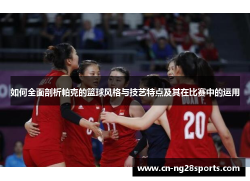 如何全面剖析帕克的篮球风格与技艺特点及其在比赛中的运用