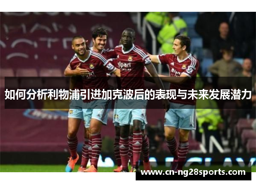 如何分析利物浦引进加克波后的表现与未来发展潜力