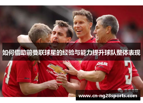如何借助前曼联球星的经验与能力提升球队整体表现