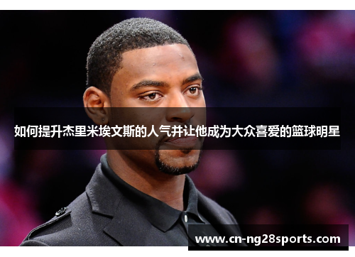 如何提升杰里米埃文斯的人气并让他成为大众喜爱的篮球明星 如何提升杰里米埃文斯的人气并让他成为大众喜爱的篮球明星
