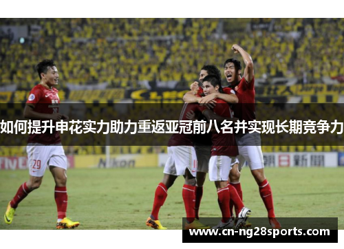 如何提升申花实力助力重返亚冠前八名并实现长期竞争力 如何提升申花实力助力重返亚冠前八名并实现长期竞争力