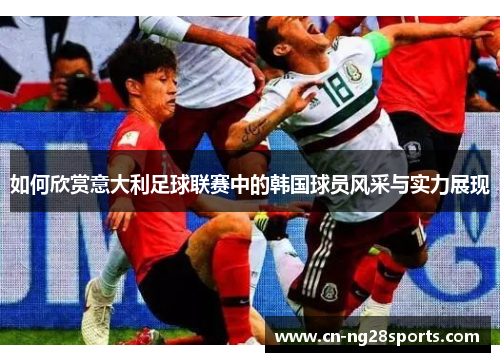 如何欣赏意大利足球联赛中的韩国球员风采与实力展现 如何欣赏意大利足球联赛中的韩国球员风采与实力展现