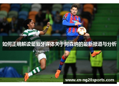 如何正确解读葡萄牙媒体关于阿森纳的最新报道与分析