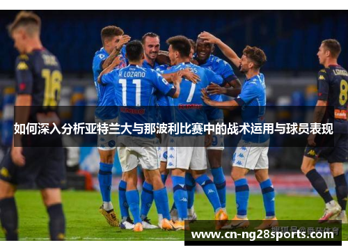 如何深入分析亚特兰大与那波利比赛中的战术运用与球员表现 如何深入分析亚特兰大与那波利比赛中的战术运用与球员表现