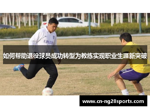 如何帮助退役球员成功转型为教练实现职业生涯新突破