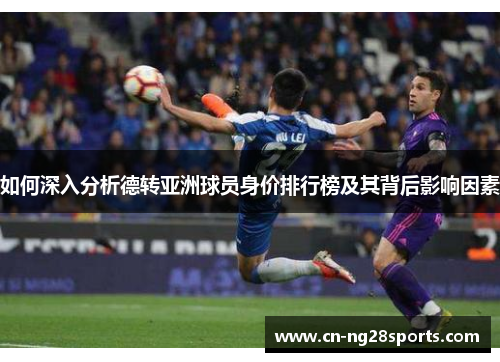 如何深入分析德转亚洲球员身价排行榜及其背后影响因素 如何深入分析德转亚洲球员身价排行榜及其背后影响因素