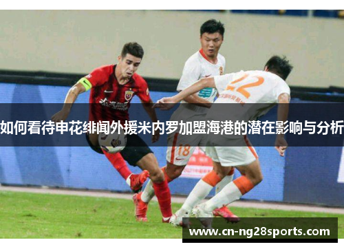 如何看待申花绯闻外援米内罗加盟海港的潜在影响与分析