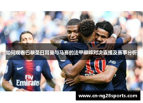 如何观看巴黎圣日耳曼与马赛的法甲巅峰对决直播及赛事分析
