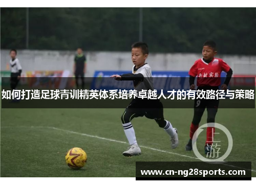如何打造足球青训精英体系培养卓越人才的有效路径与策略 如何打造足球青训精英体系培养卓越人才的有效路径与策略