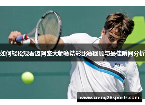 如何轻松观看迈阿密大师赛精彩比赛回顾与最佳瞬间分析 如何轻松观看迈阿密大师赛精彩比赛回顾与最佳瞬间分析