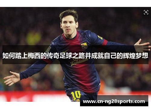 如何踏上梅西的传奇足球之路并成就自己的辉煌梦想 如何踏上梅西的传奇足球之路并成就自己的辉煌梦想