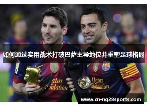 如何通过实用战术打破巴萨主导地位并重塑足球格局