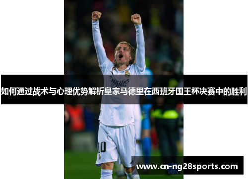 如何通过战术与心理优势解析皇家马德里在西班牙国王杯决赛中的胜利 如何通过战术与心理优势解析皇家马德里在西班牙国王杯决赛中的胜利
