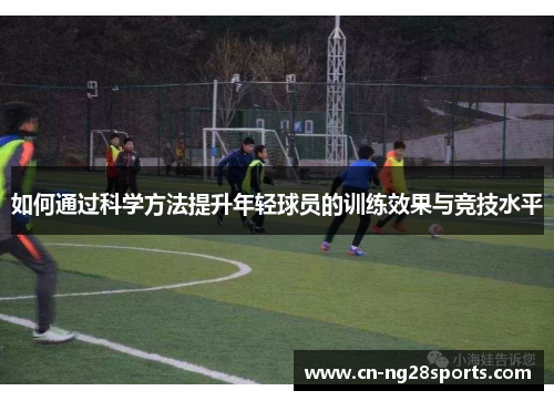 如何通过科学方法提升年轻球员的训练效果与竞技水平