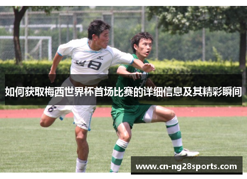 如何获取梅西世界杯首场比赛的详细信息及其精彩瞬间