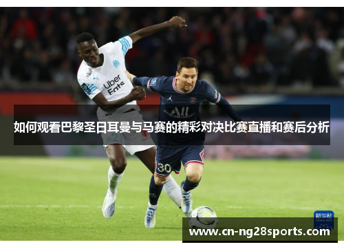 如何观看巴黎圣日耳曼与马赛的精彩对决比赛直播和赛后分析