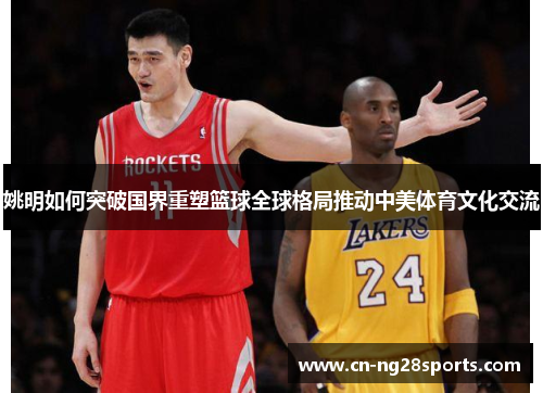 姚明如何突破国界重塑篮球全球格局推动中美体育文化交流