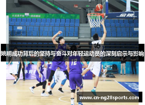 姚明成功背后的坚持与奋斗对年轻运动员的深刻启示与影响