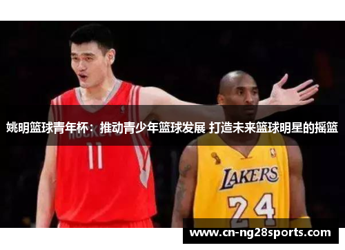 姚明篮球青年杯：推动青少年篮球发展 打造未来篮球明星的摇篮