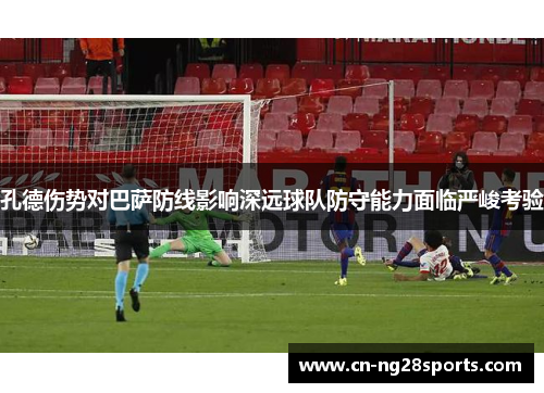 孔德伤势对巴萨防线影响深远球队防守能力面临严峻考验