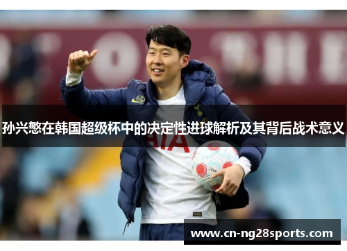 孙兴慜在韩国超级杯中的决定性进球解析及其背后战术意义