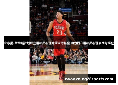安东尼·戴维斯计划成立运动员心理健康支持基金 助力提升运动员心理素质与福祉