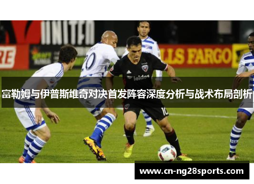 富勒姆与伊普斯维奇对决首发阵容深度分析与战术布局剖析