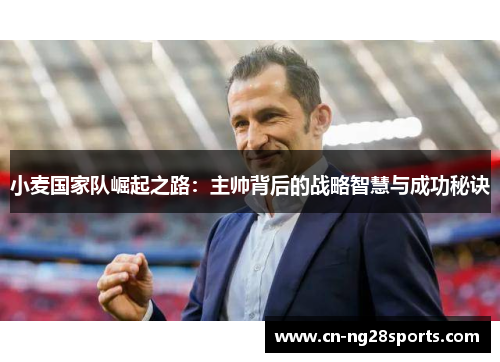 小麦国家队崛起之路：主帅背后的战略智慧与成功秘诀