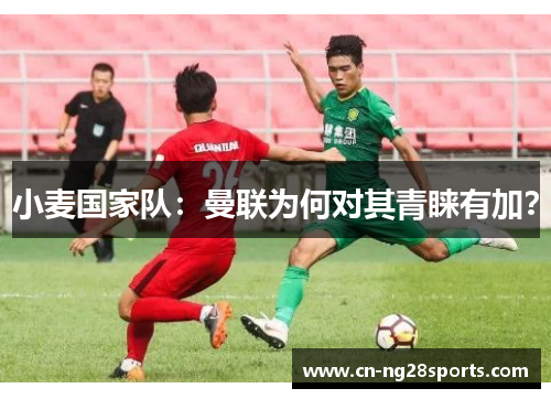 小麦国家队：曼联为何对其青睐有加？