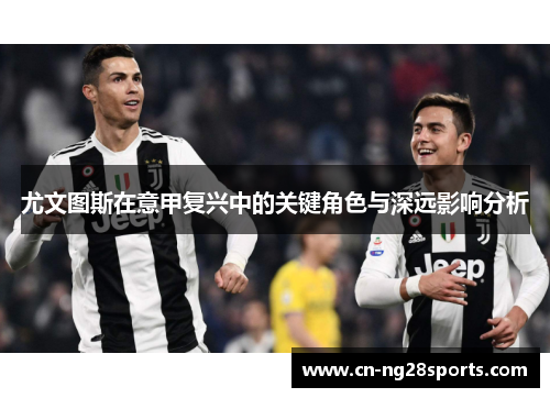 尤文图斯在意甲复兴中的关键角色与深远影响分析