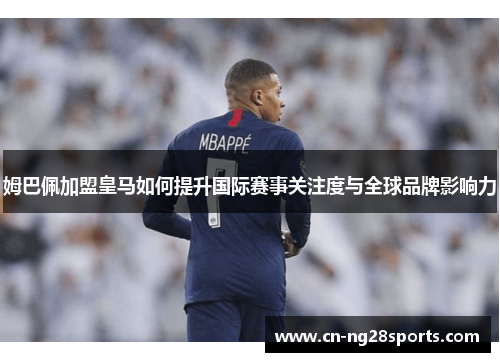 姆巴佩加盟皇马如何提升国际赛事关注度与全球品牌影响力