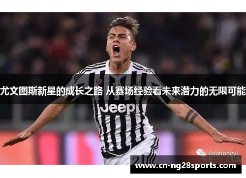 尤文图斯新星的成长之路 从赛场经验看未来潜力的无限可能
