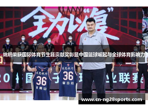 姚明荣获国际体育节生涯贡献奖彰显中国篮球崛起与全球体育影响力