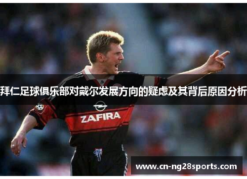 拜仁足球俱乐部对戴尔发展方向的疑虑及其背后原因分析